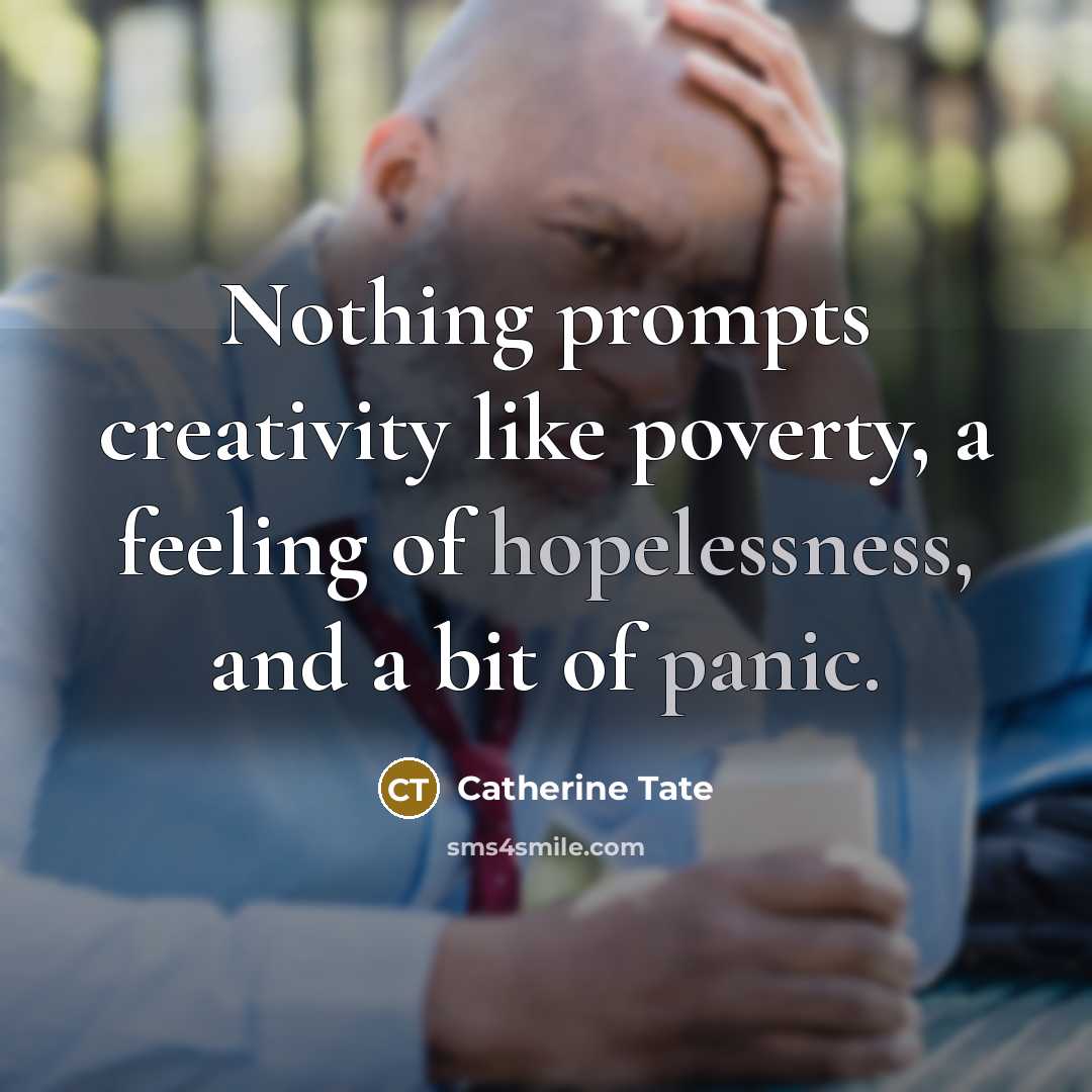 “Nothing prompts creativity like poverty, a feeling of hopelessness, and a bit of panic.” quote by Catherine Tate