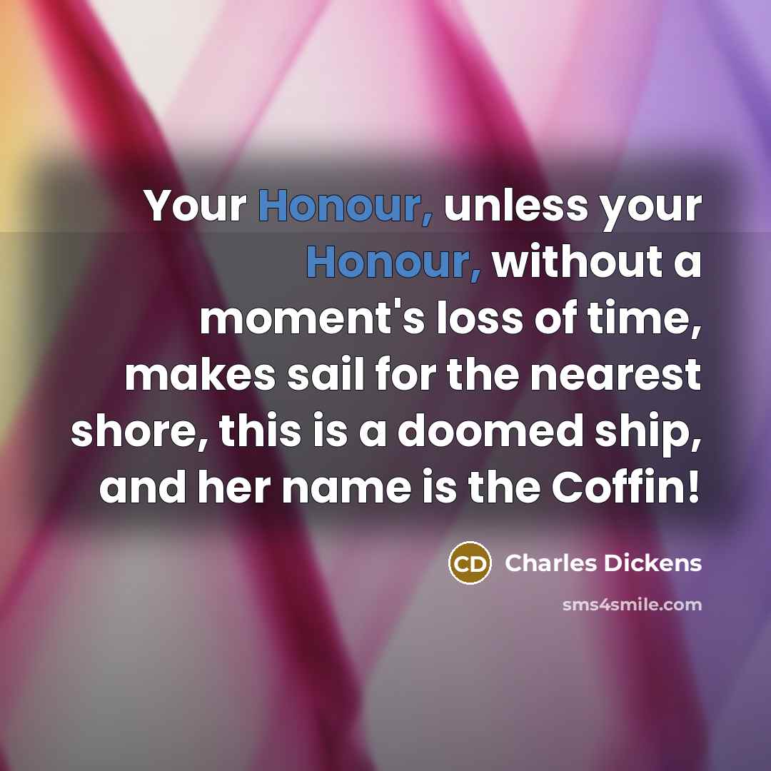 “Your Honour, unless your Honour, without a moment's loss of time, makes sail for the nearest shore, this is a doomed ship, and her name is the Coffin!” quote by Charles Dickens