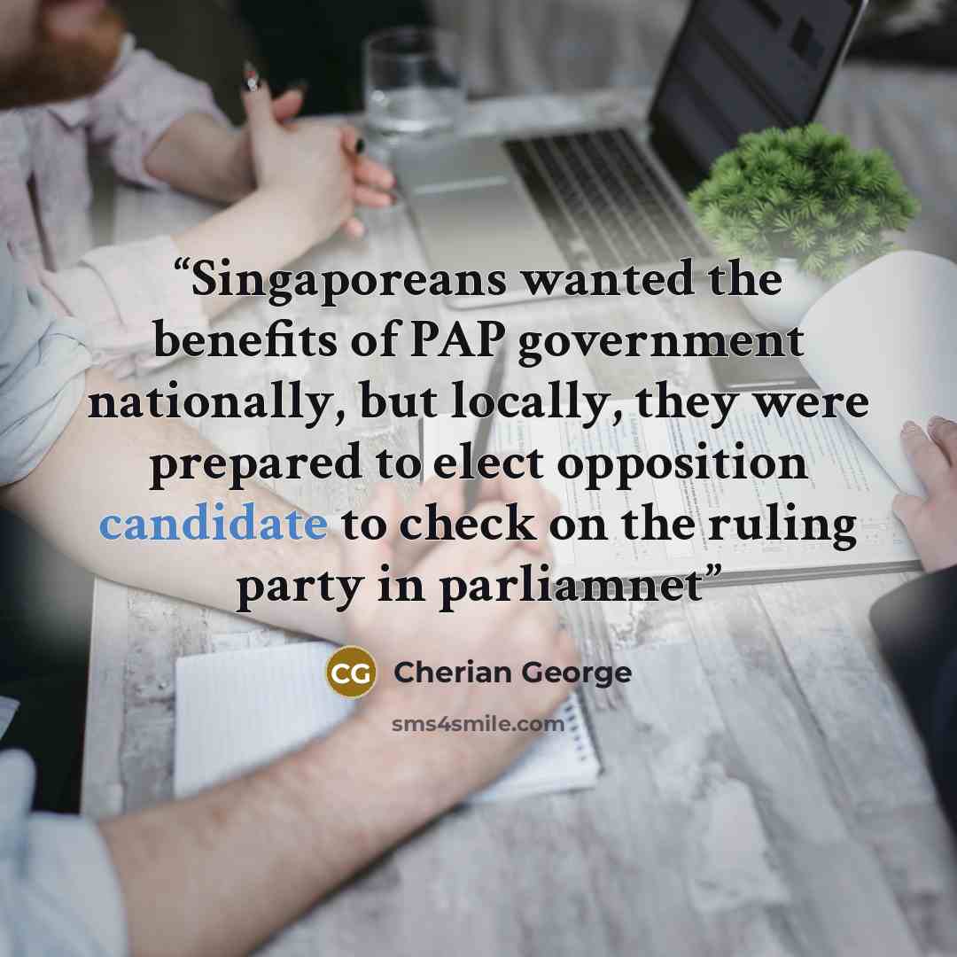 “Singaporeans wanted the benefits of PAP government nationally, but locally, they were prepared to elect opposition candidate to check on the ruling party in parliamnet” quote by Cherian George