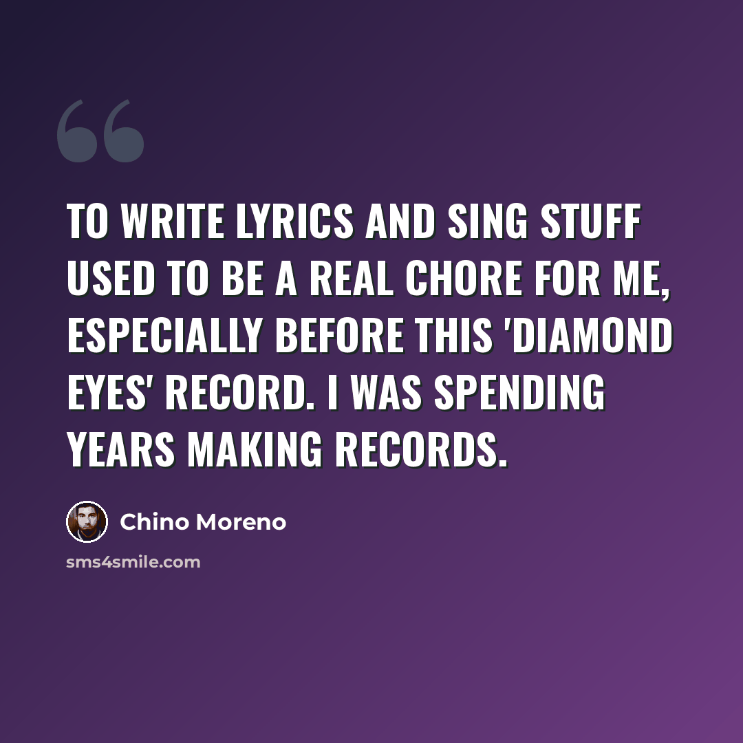 “To write lyrics and sing stuff used to be a real chore for me, especially before this 'Diamond Eyes' record. I was spending years making records.” quote by Chino Moreno