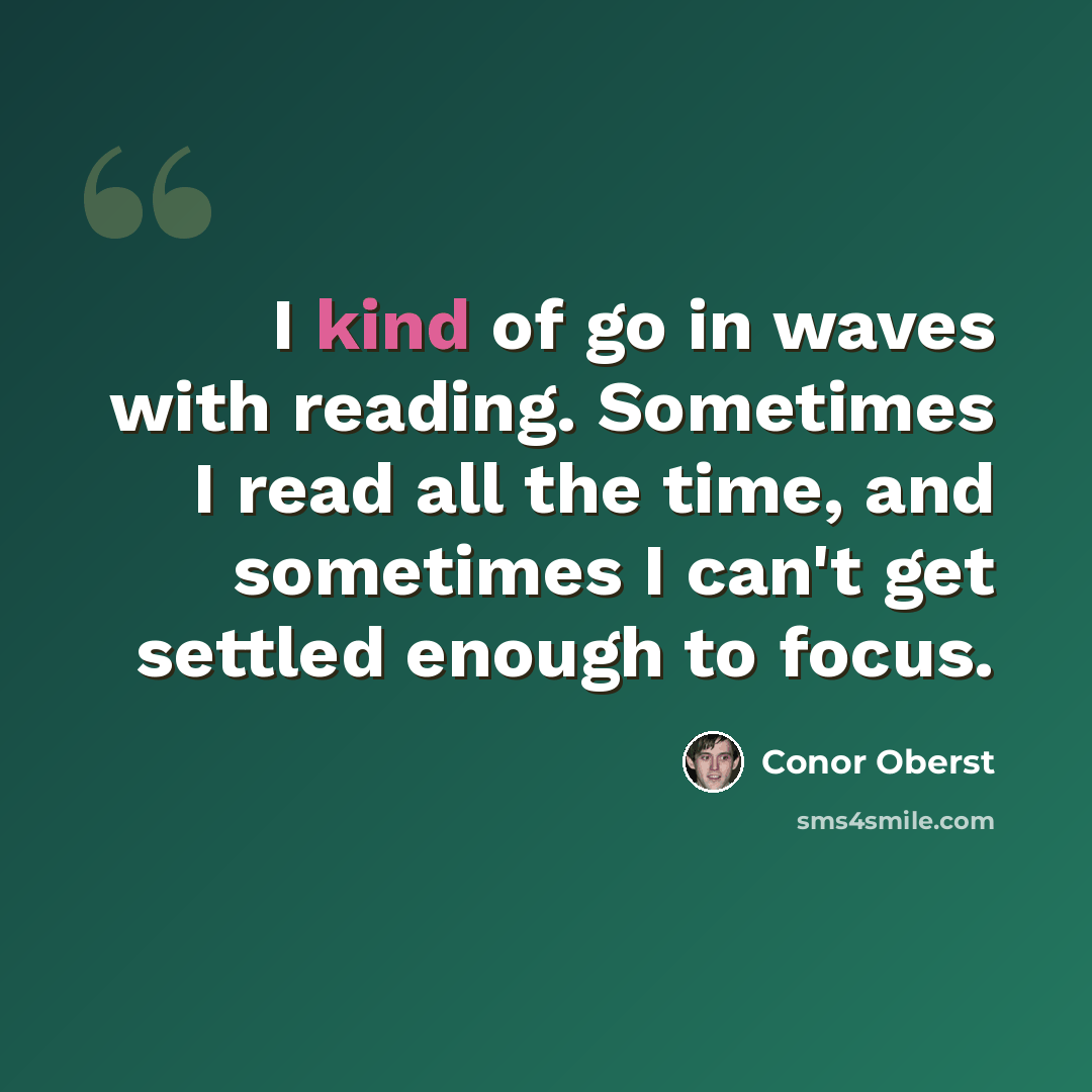 “I kind of go in waves with reading. Sometimes I read all the time, and sometimes I can't get settled enough to focus.” quote by Conor Oberst