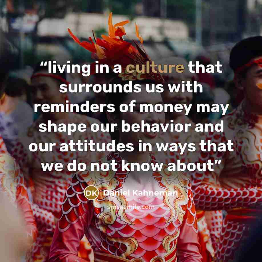 “living in a culture that surrounds us with reminders of money may shape our behavior and our attitudes in ways that we do not know about” quote by Daniel Kahneman