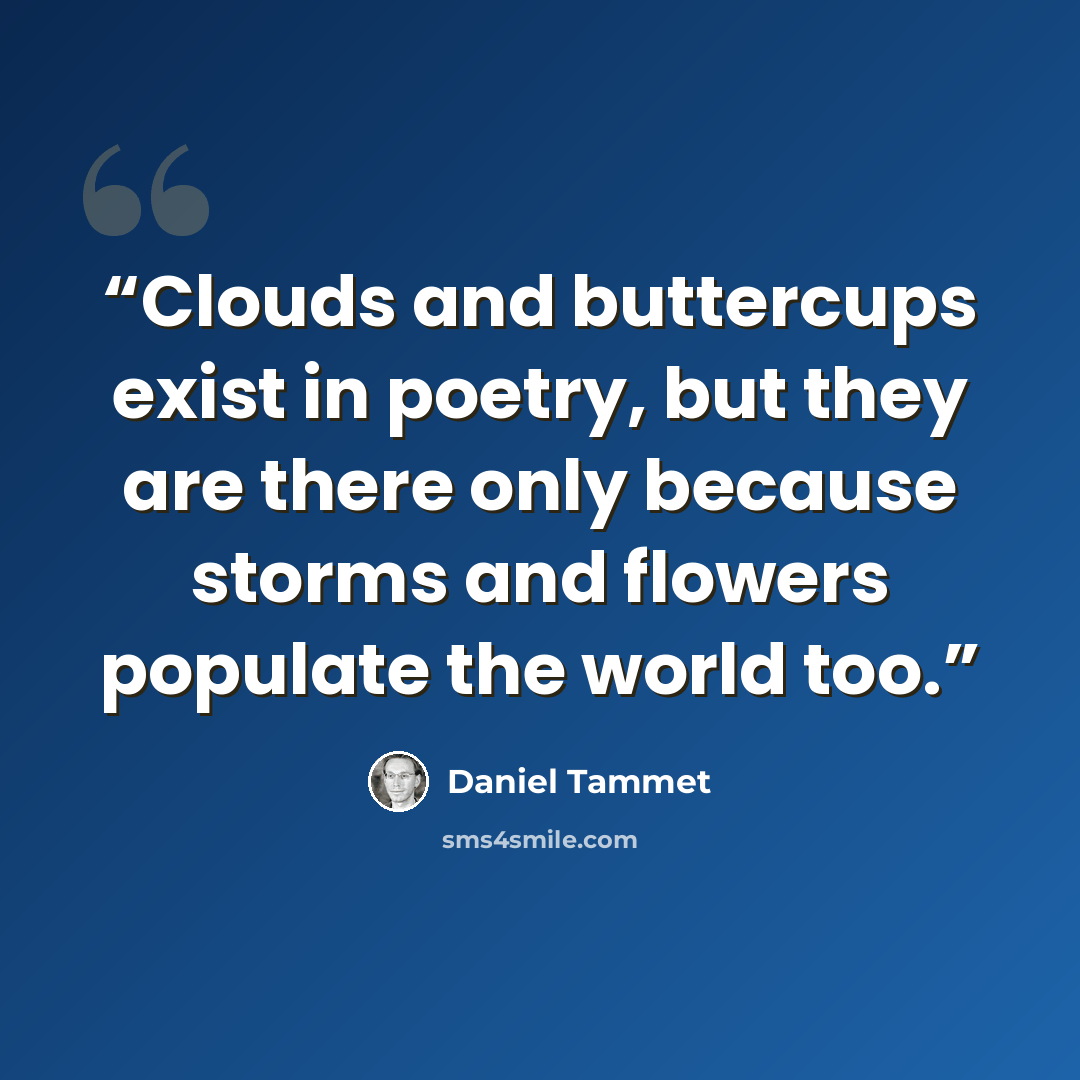 “Clouds and buttercups exist in poetry, but they are there only because storms and flowers populate the world too.” quote by Daniel Tammet