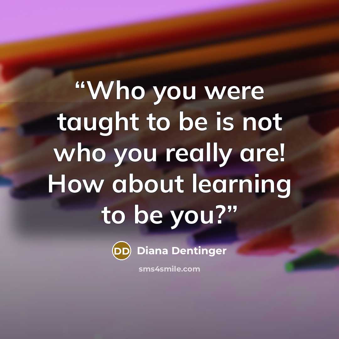 “Who you were taught to be is not who you really are! How about learning to be you?” quote by Diana Dentinger