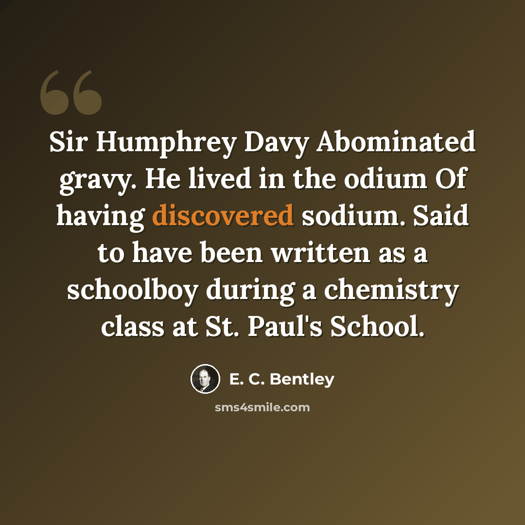 “Sir Humphrey Davy Abominated gravy. He lived in the odium Of having discovered sodium. Said to have been written as a schoolboy during a chemistry class at St. Paul's School.” quote by E. C. Bentley