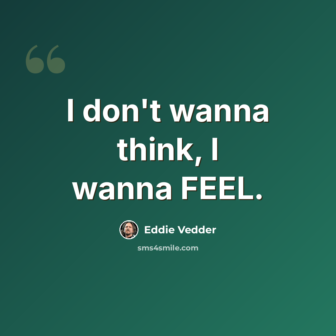 “I don't wanna think, I wanna FEEL.” quote by Eddie Vedder