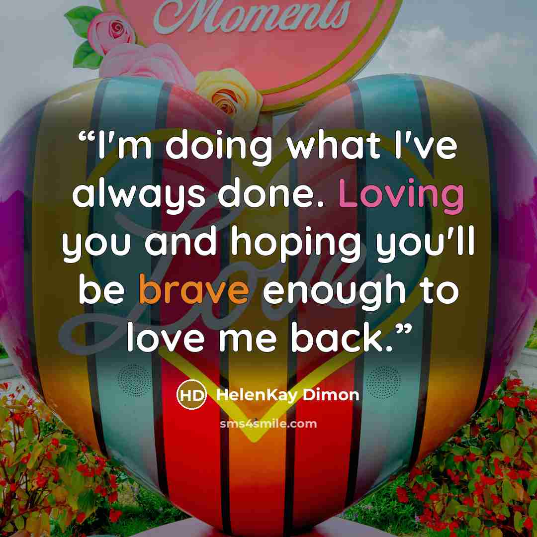 “I'm doing what I've always done. Loving you and hoping you'll be brave enough to love me back.” quote by HelenKay Dimon