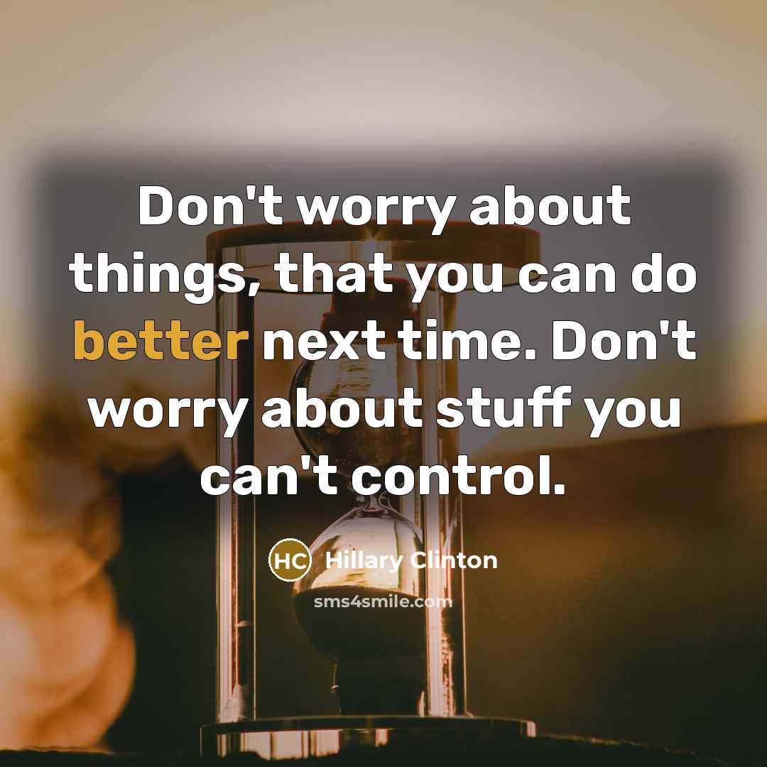 “Don't worry about things, that you can do better next time. Don't worry about stuff you can't control.” quote by Hillary Clinton