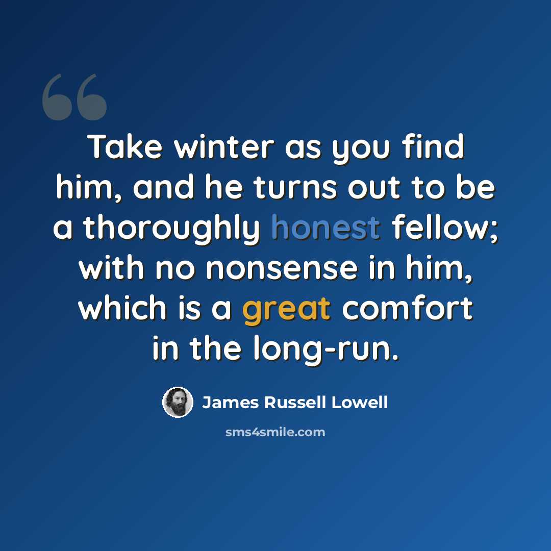 “Take winter as you find him, and he turns out to be a thoroughly honest fellow; with no nonsense in him, which is a great comfort in the long-run.” quote by James Russell Lowell