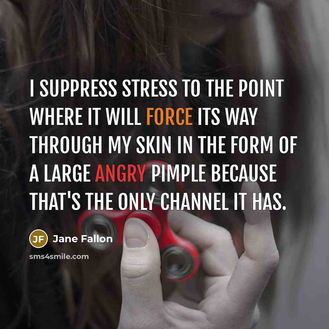 “I suppress stress to the point where it will force its way through my skin in the form of a large angry pimple because that's the only channel it has.” quote by Jane Fallon