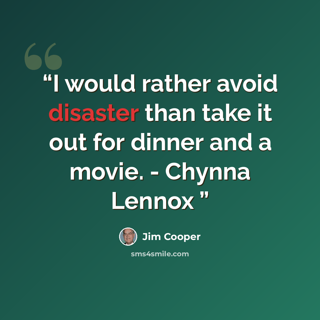 “I would rather avoid disaster than take it out for dinner and a movie. - Chynna Lennox” quote by Jim Cooper