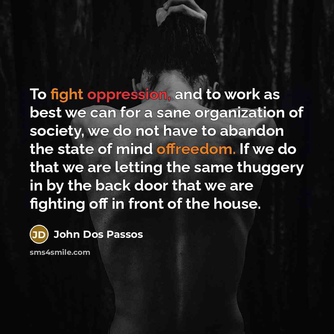 “To fight oppression, and to work as best we can for a sane organization of society, we do not have to abandon the state of mind offreedom. If we do that we are letting the same thuggery in by the back door that we are fighting off in front of the house.” quote by John Dos Passos