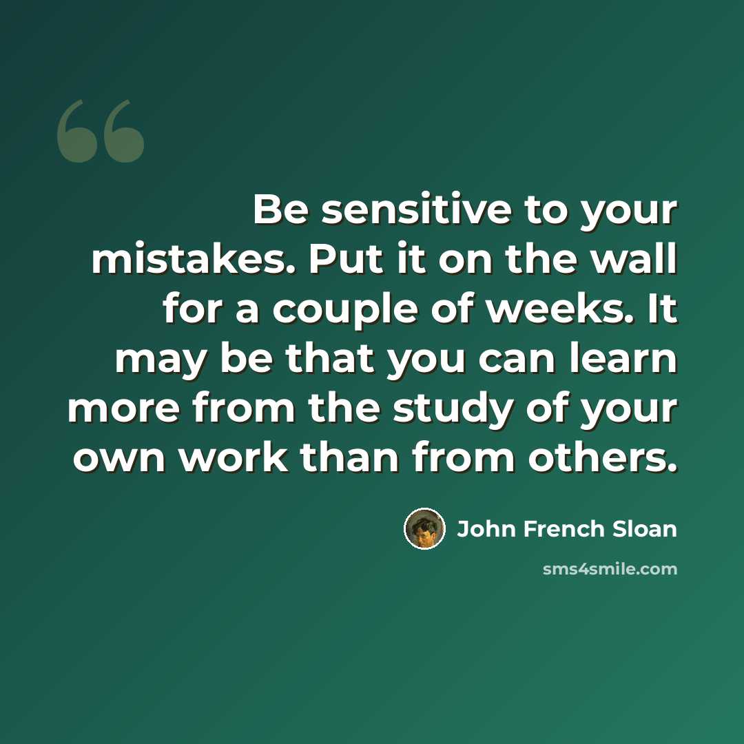 “Be sensitive to your mistakes. Put it on the wall for a couple of weeks. It may be that you can learn more from the study of your own work than from others.” quote by John French Sloan