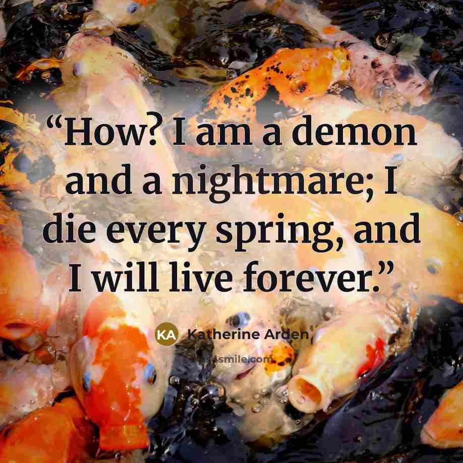 “How? I am a demon and a nightmare; I die every spring, and I will live forever.” quote by Katherine Arden