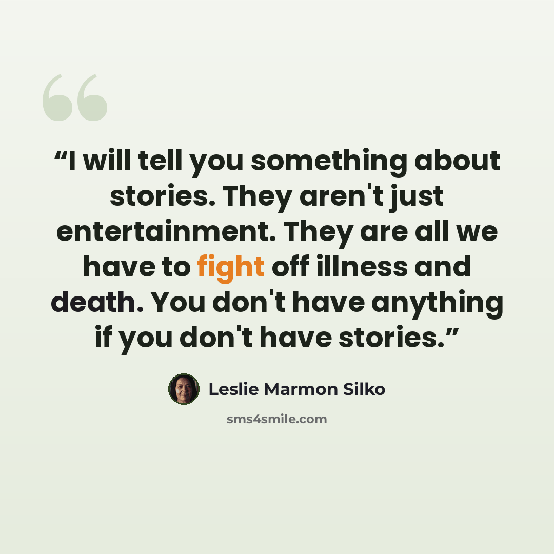 “I will tell you something about stories. They aren't just entertainment. They are all we have to fight off illness and death. You don't have anything if you don't have stories.” quote by Leslie Marmon Silko