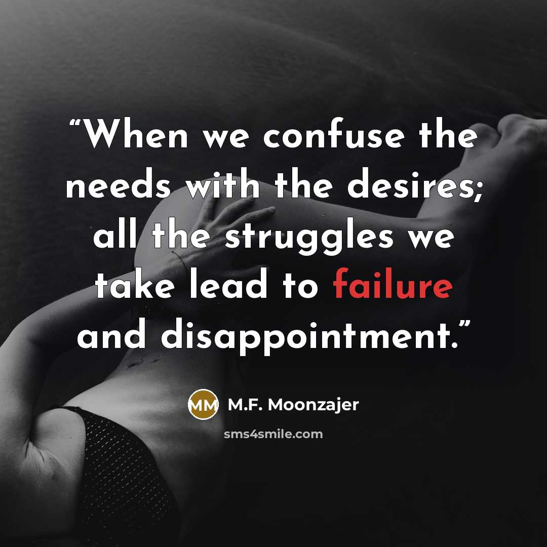 “When we confuse the needs with the desires; all the struggles we take lead to failure and disappointment.” quote by M.F. Moonzajer
