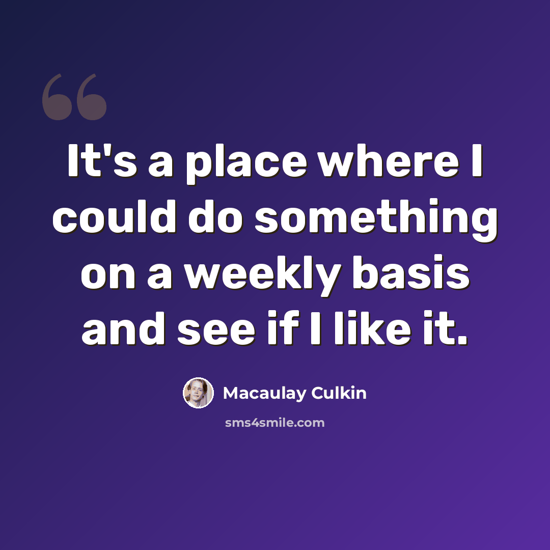 “It's a place where I could do something on a weekly basis and see if I like it.” quote by Macaulay Culkin