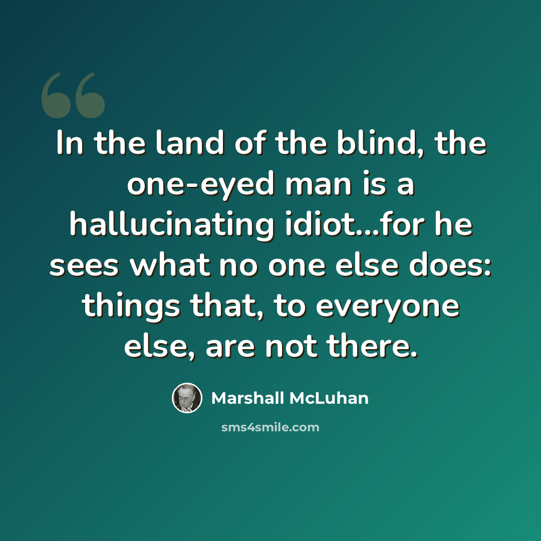 “In the land of the blind, the one-eyed man is a hallucinating idiot...for he sees what no one else does: things that, to everyone else, are not there.” quote by Marshall McLuhan