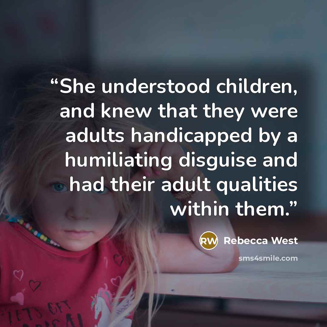 “She understood children, and knew that they were adults handicapped by a humiliating disguise and had their adult qualities within them.” quote by Rebecca West