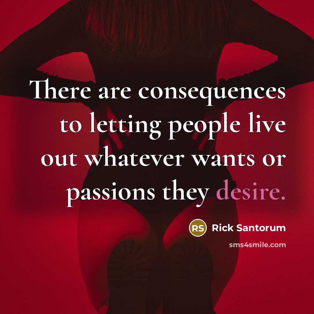 “There are consequences to letting people live out whatever wants or passions they desire.” quote by Rick Santorum