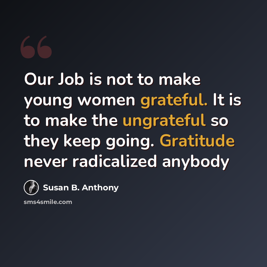 “Our Job is not to make young women grateful. It is to make the ungrateful so they keep going. Gratitude never radicalized anybody” quote by Susan B. Anthony