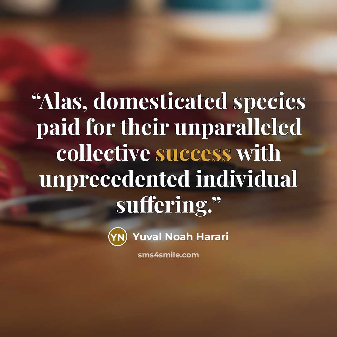 “Alas, domesticated species paid for their unparalleled collective success with unprecedented individual suffering.” quote by Yuval Noah Harari
