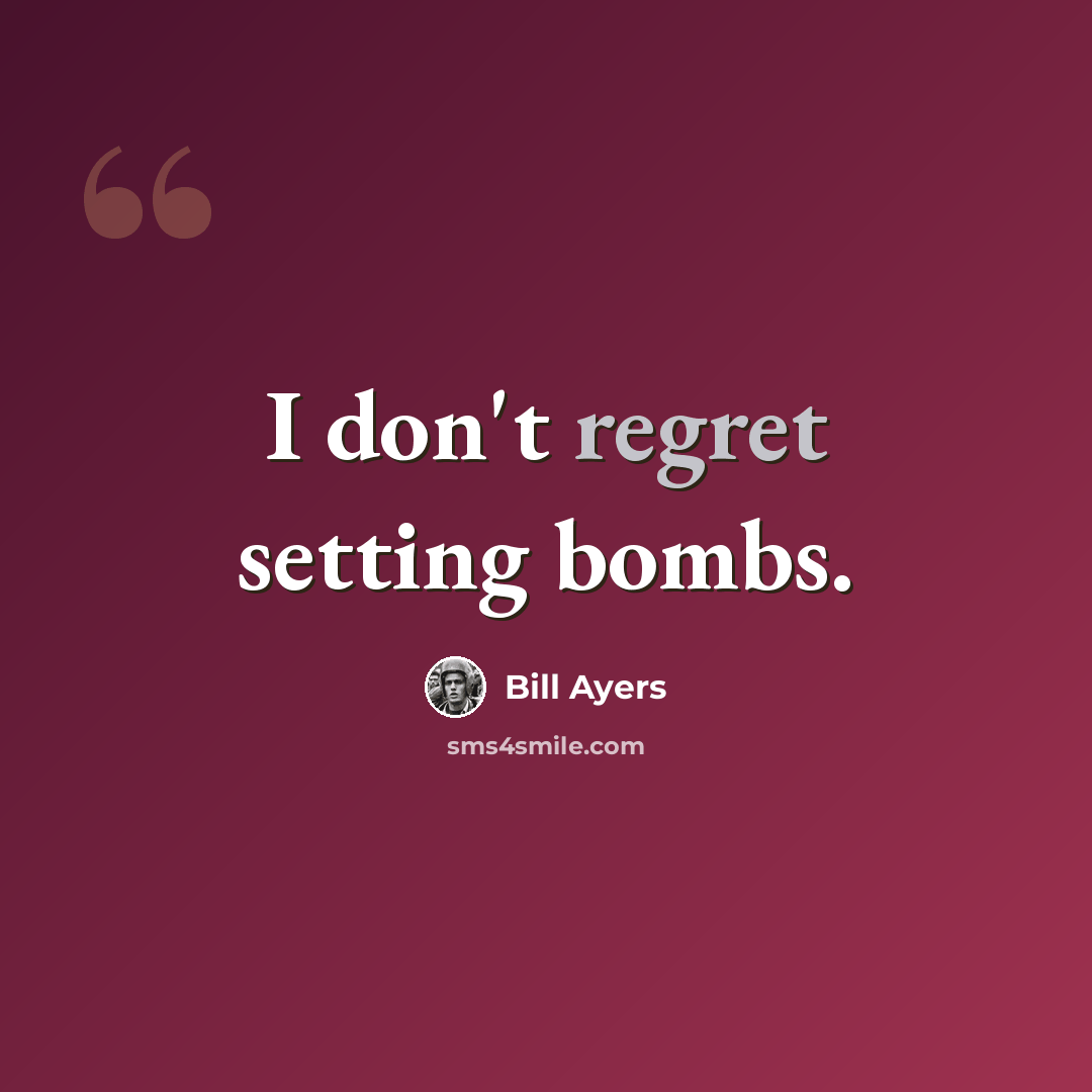 “I don't regret setting bombs.” quote by Bill Ayers