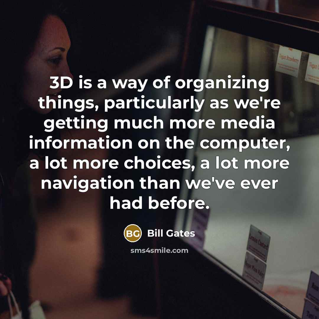 “3D is a way of organizing things, particularly as we're getting much more media information on the computer, a lot more choices, a lot more navigation than we've ever had before.” quote by Bill Gates