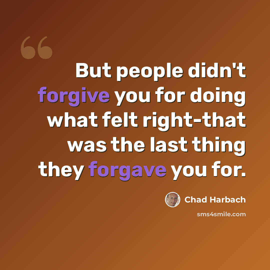 “But people didn't forgive you for doing what felt right-that was the last thing they forgave you for.” quote by Chad Harbach