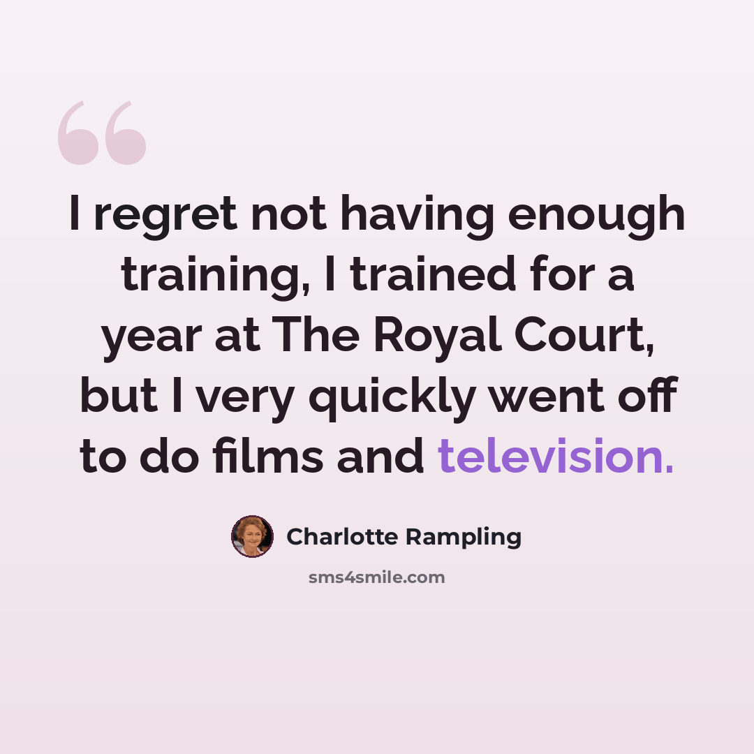 “I regret not having enough training, I trained for a year at The Royal Court, but I very quickly went off to do films and television.” quote by Charlotte Rampling