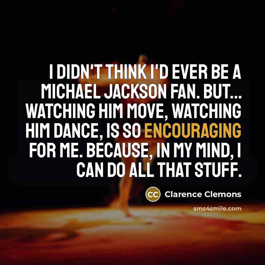 “I didn't think I'd ever be a Michael Jackson fan. But... watching him move, watching him dance, is so encouraging for me. Because, in my mind, I can do all that stuff.” quote by Clarence Clemons