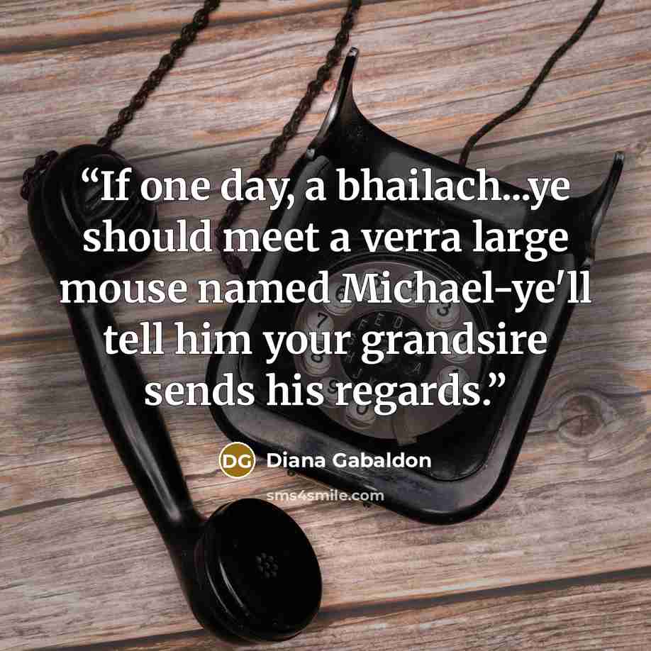 “If one day, a bhailach...ye should meet a verra large mouse named Michael-ye'll tell him your grandsire sends his regards.” quote by Diana Gabaldon