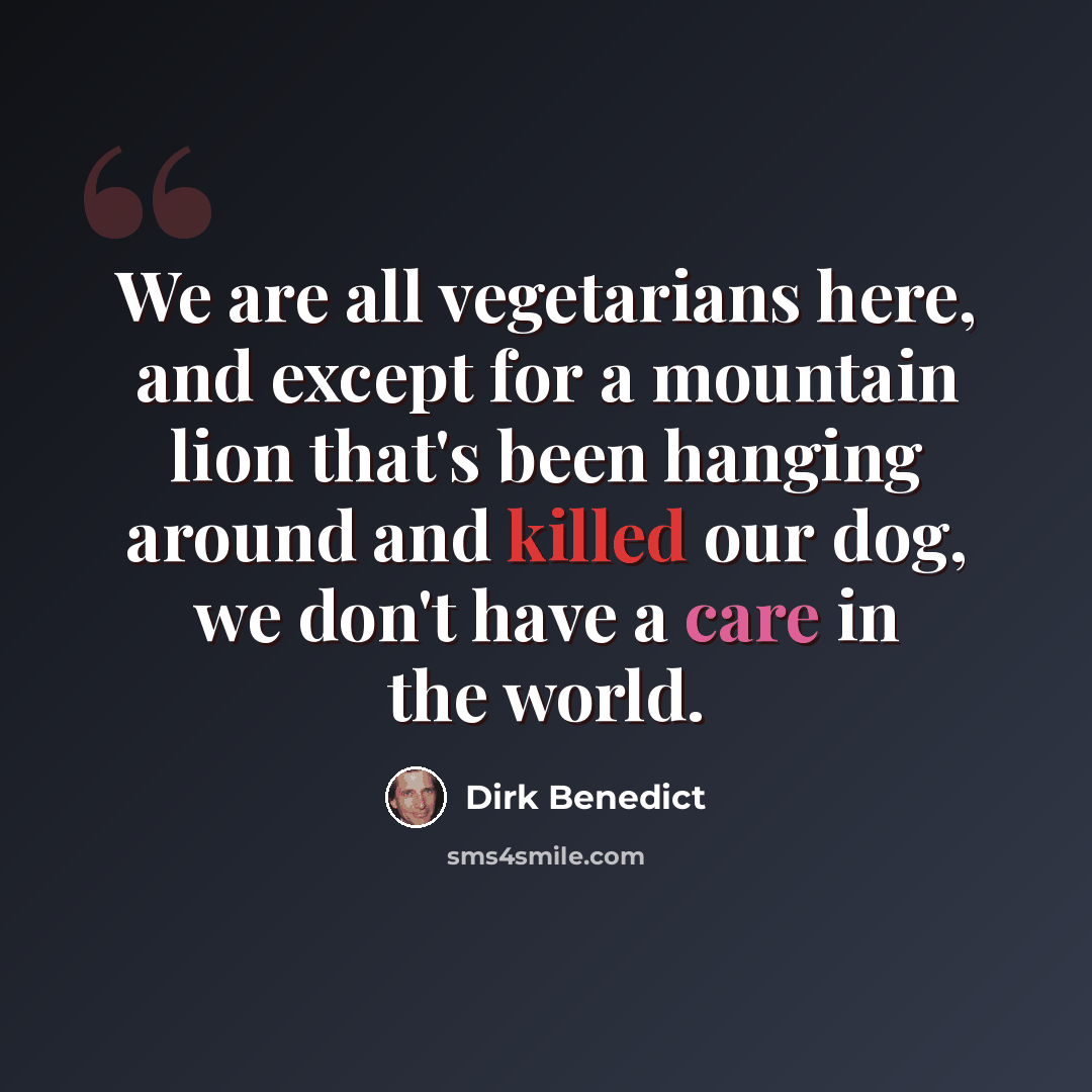 “We are all vegetarians here, and except for a mountain lion that's been hanging around and killed our dog, we don't have a care in the world.” quote by Dirk Benedict