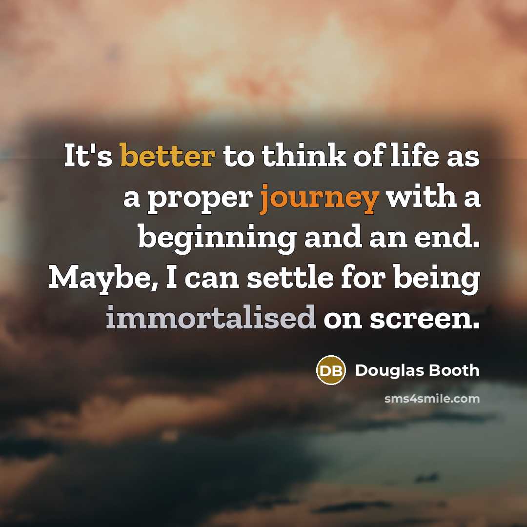 “It's better to think of life as a proper journey with a beginning and an end. Maybe, I can settle for being immortalised on screen.” quote by Douglas Booth
