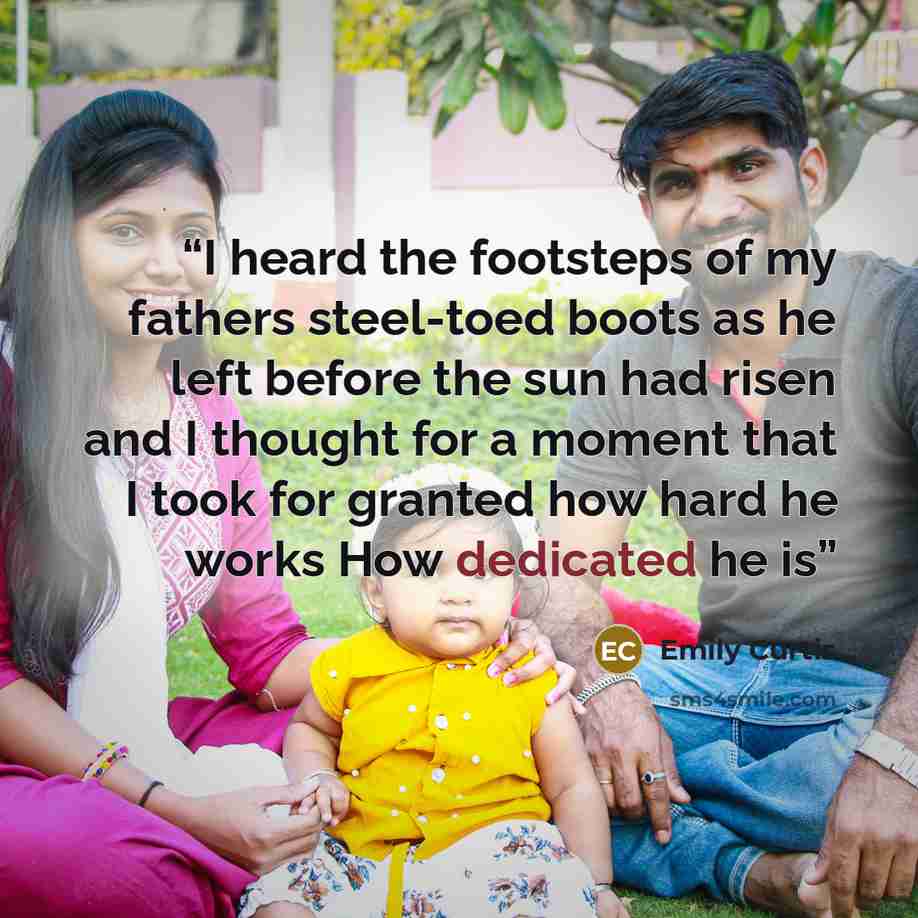 “I heard the footsteps of my fathers steel-toed boots as he left before the sun had risen and I thought for a moment that I took for granted how hard he works How dedicated he is” quote by Emily Curtis