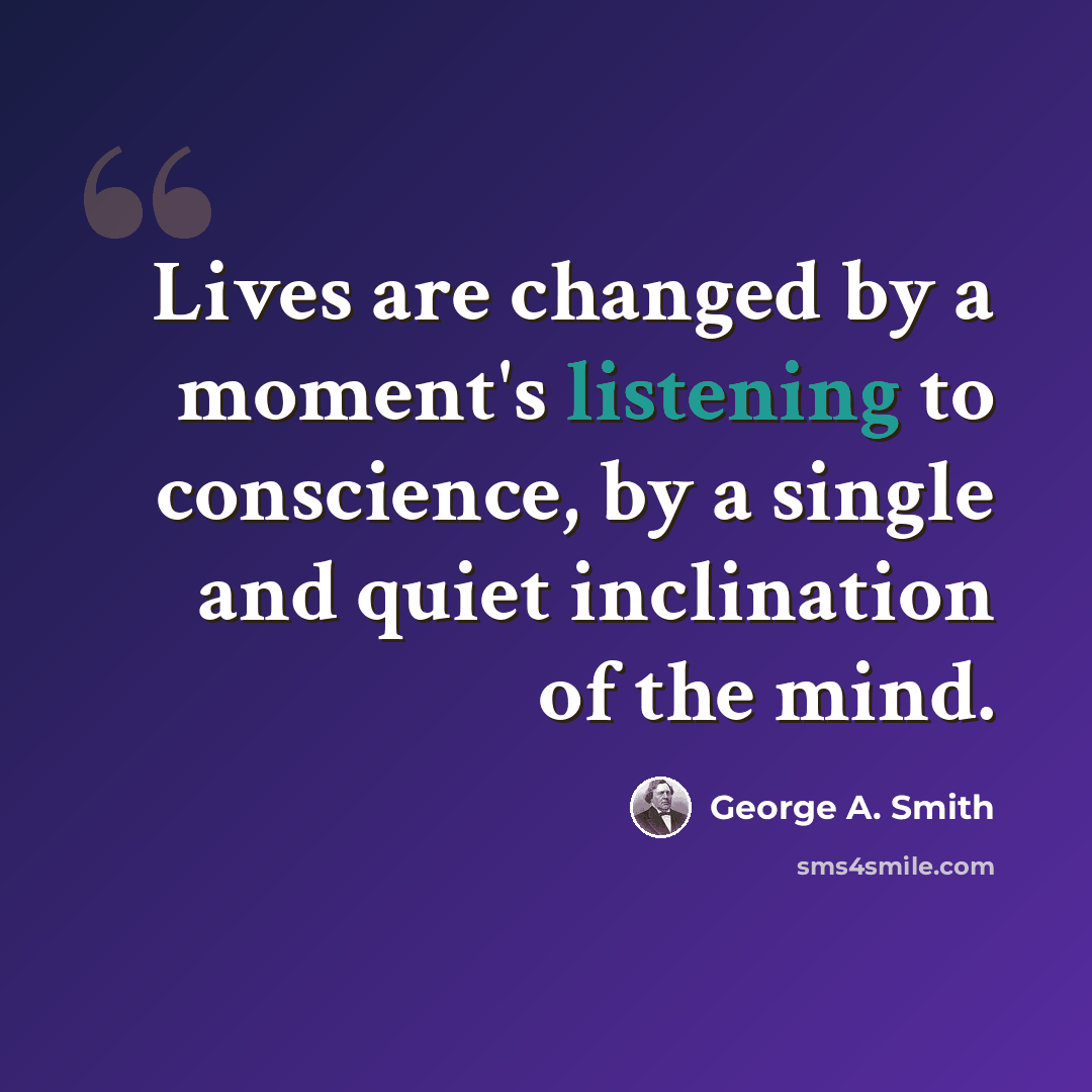 “Lives are changed by a moment's listening to conscience, by a single and quiet inclination of the mind.” quote by George A. Smith