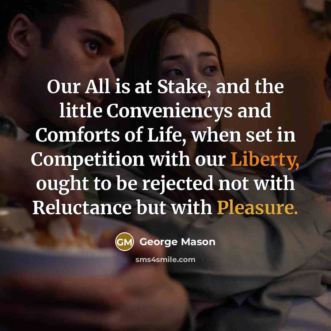 “Our All is at Stake, and the little Conveniencys and Comforts of Life, when set in Competition with our Liberty, ought to be rejected not with Reluctance but with Pleasure.” quote by George Mason