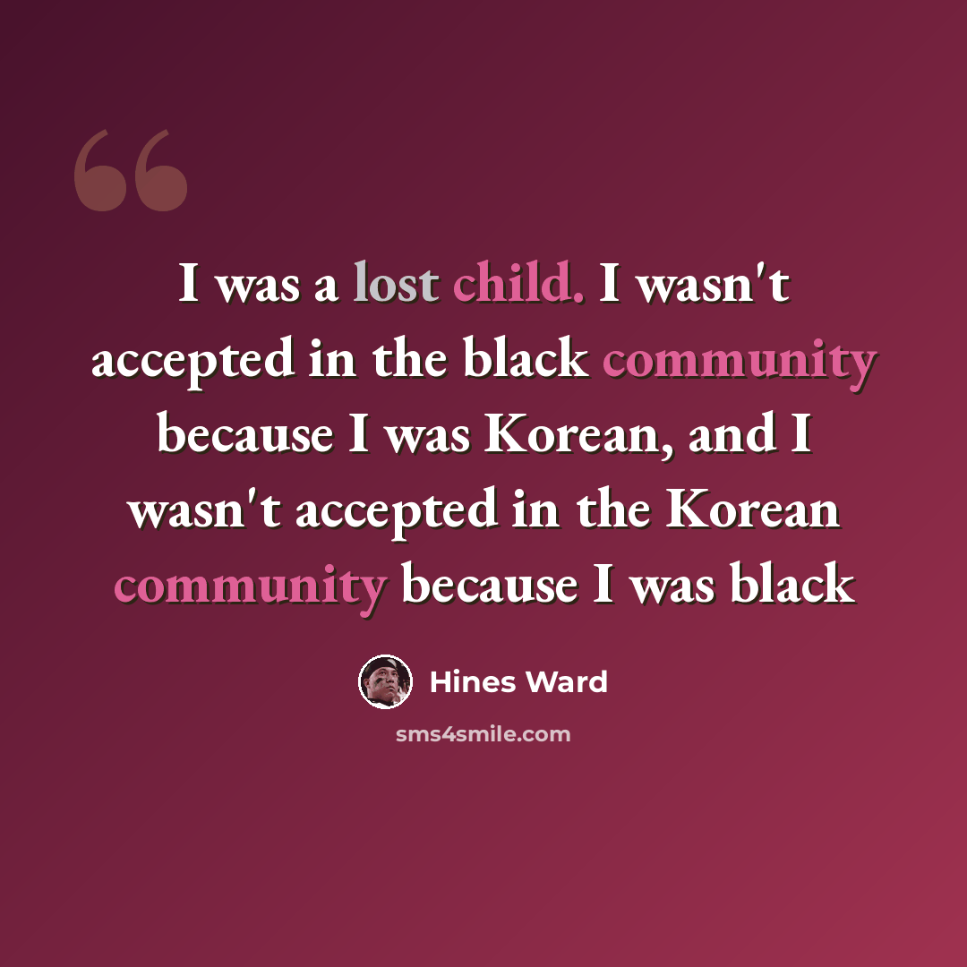 “I was a lost child. I wasn't accepted in the black community because I was Korean, and I wasn't accepted in the Korean community because I was black” quote by Hines Ward