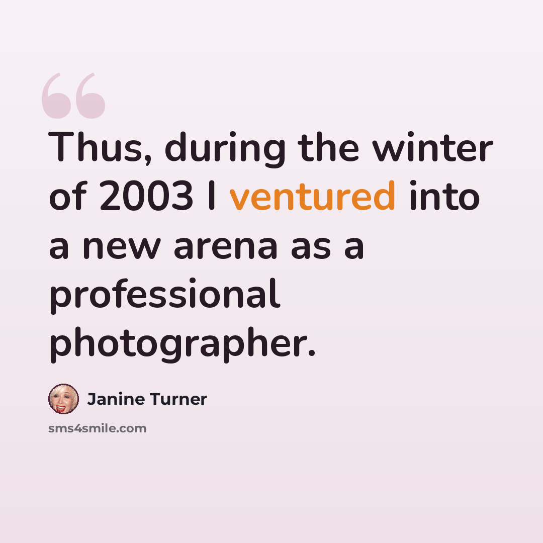 “Thus, during the winter of 2003 I ventured into a new arena as a professional photographer.” quote by Janine Turner