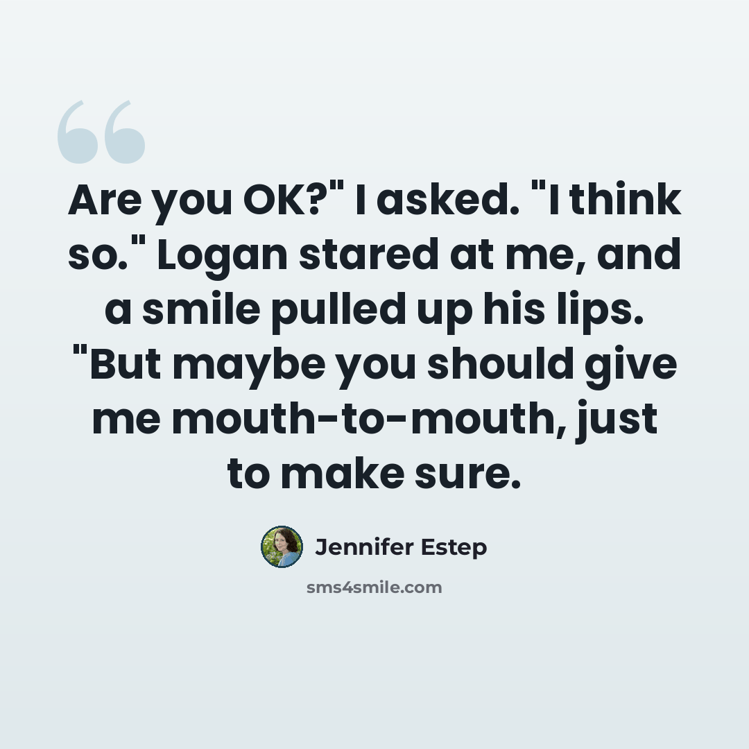 “Are you OK?" I asked. "I think so." Logan stared at me, and a smile pulled up his lips. "But maybe you should give me mouth-to-mouth, just to make sure.” quote by Jennifer Estep