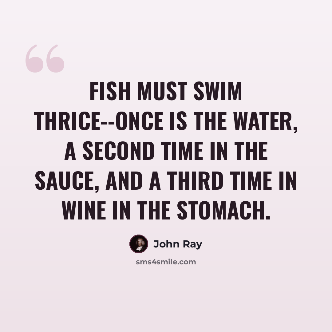 “Fish must swim thrice--once is the water, a second time in the sauce, and a third time in wine in the stomach.” quote by John Ray
