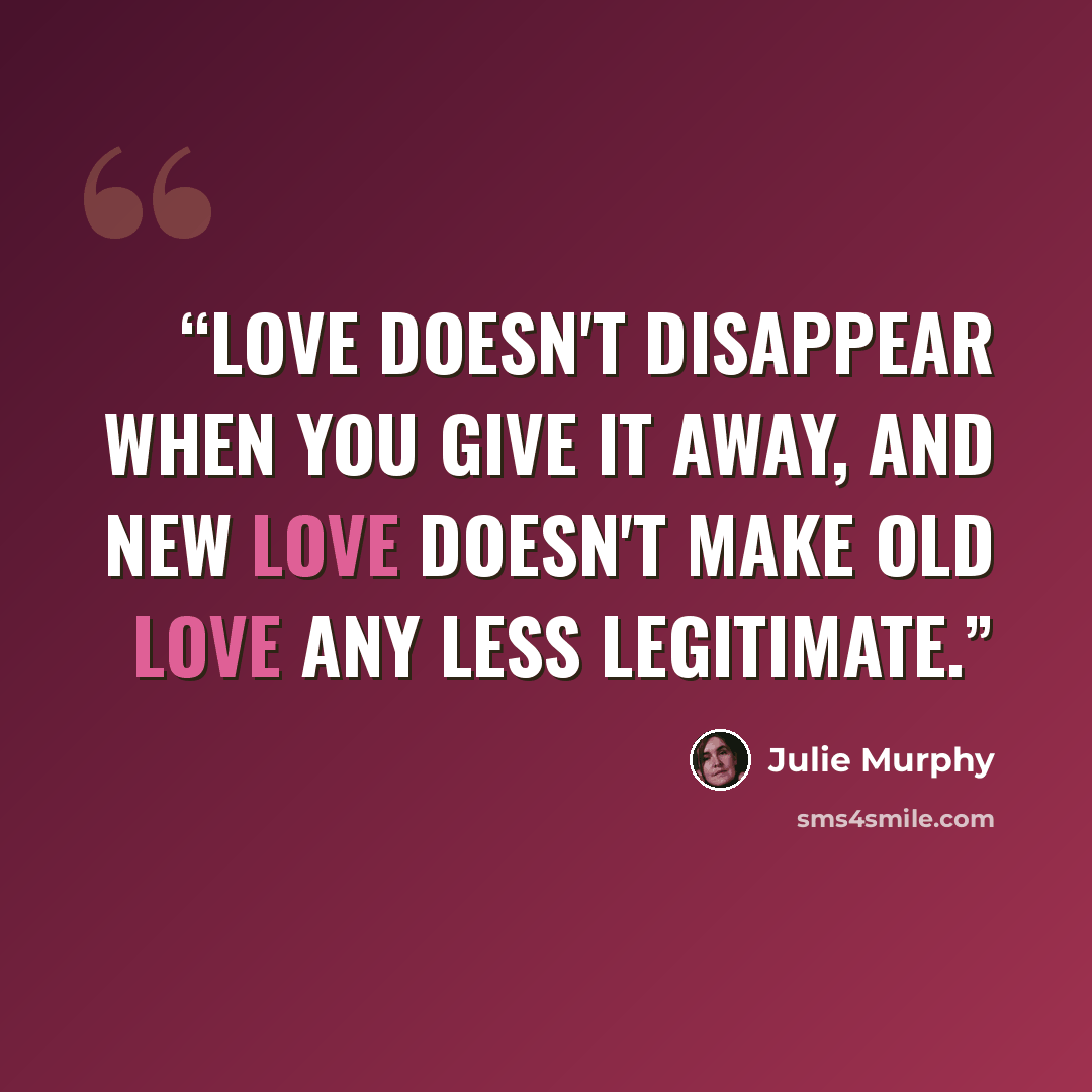 “Love doesn't disappear when you give it away, and new love doesn't make old love any less legitimate.” quote by Julie Murphy
