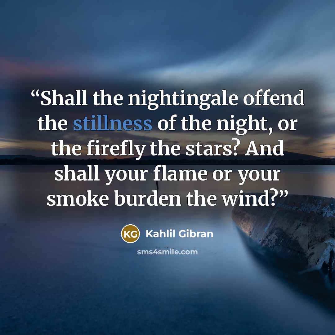 “Shall the nightingale offend the stillness of the night, or the firefly the stars? And shall your flame or your smoke burden the wind?” quote by Kahlil Gibran