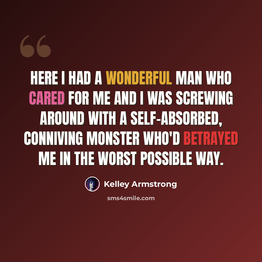 “Here I had a wonderful man who cared for me and I was screwing around with a self-absorbed, conniving monster who'd betrayed me in the worst possible way.” quote by Kelley Armstrong