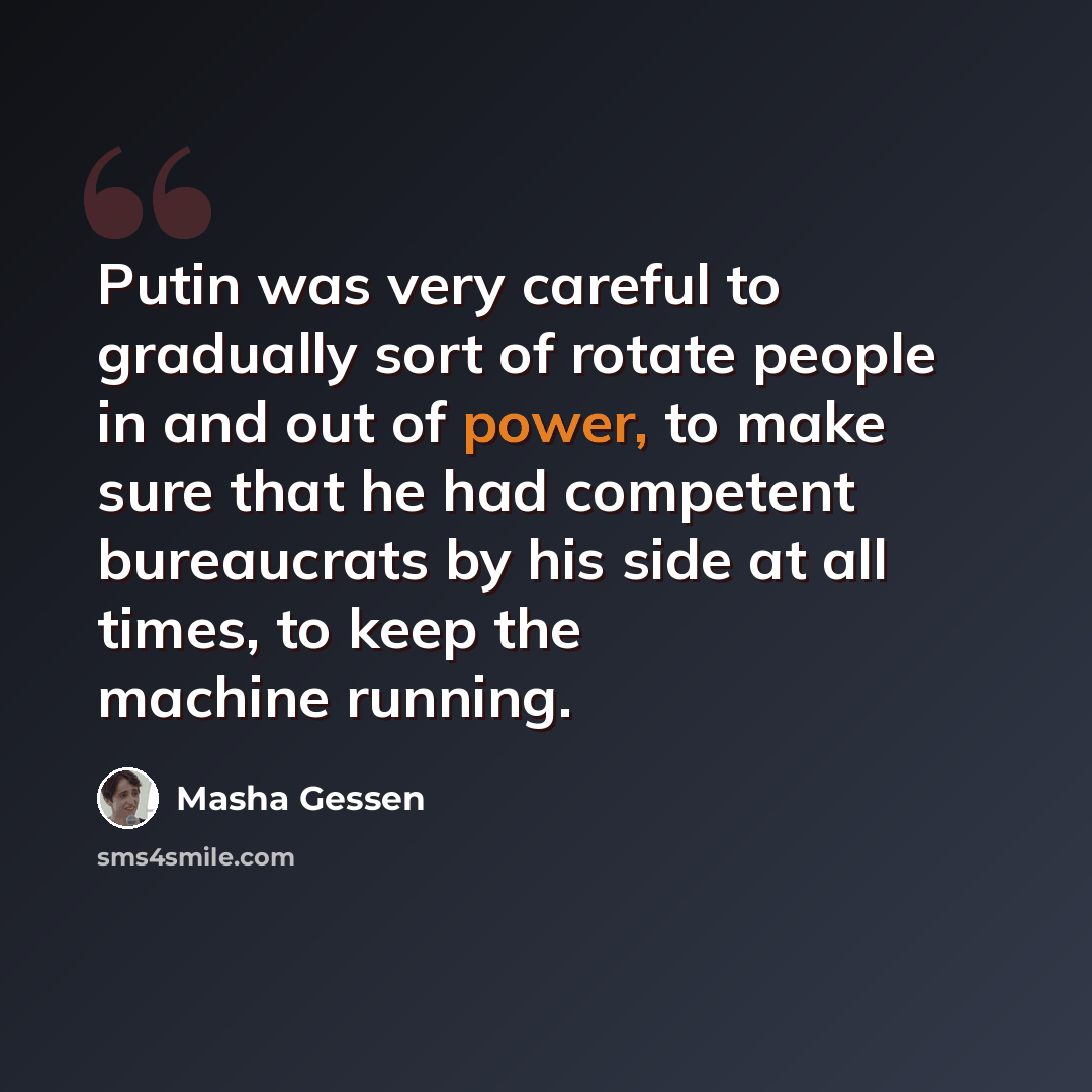 “Putin was very careful to gradually sort of rotate people in and out of power, to make sure that he had competent bureaucrats by his side at all times, to keep the machine running.” quote by Masha Gessen