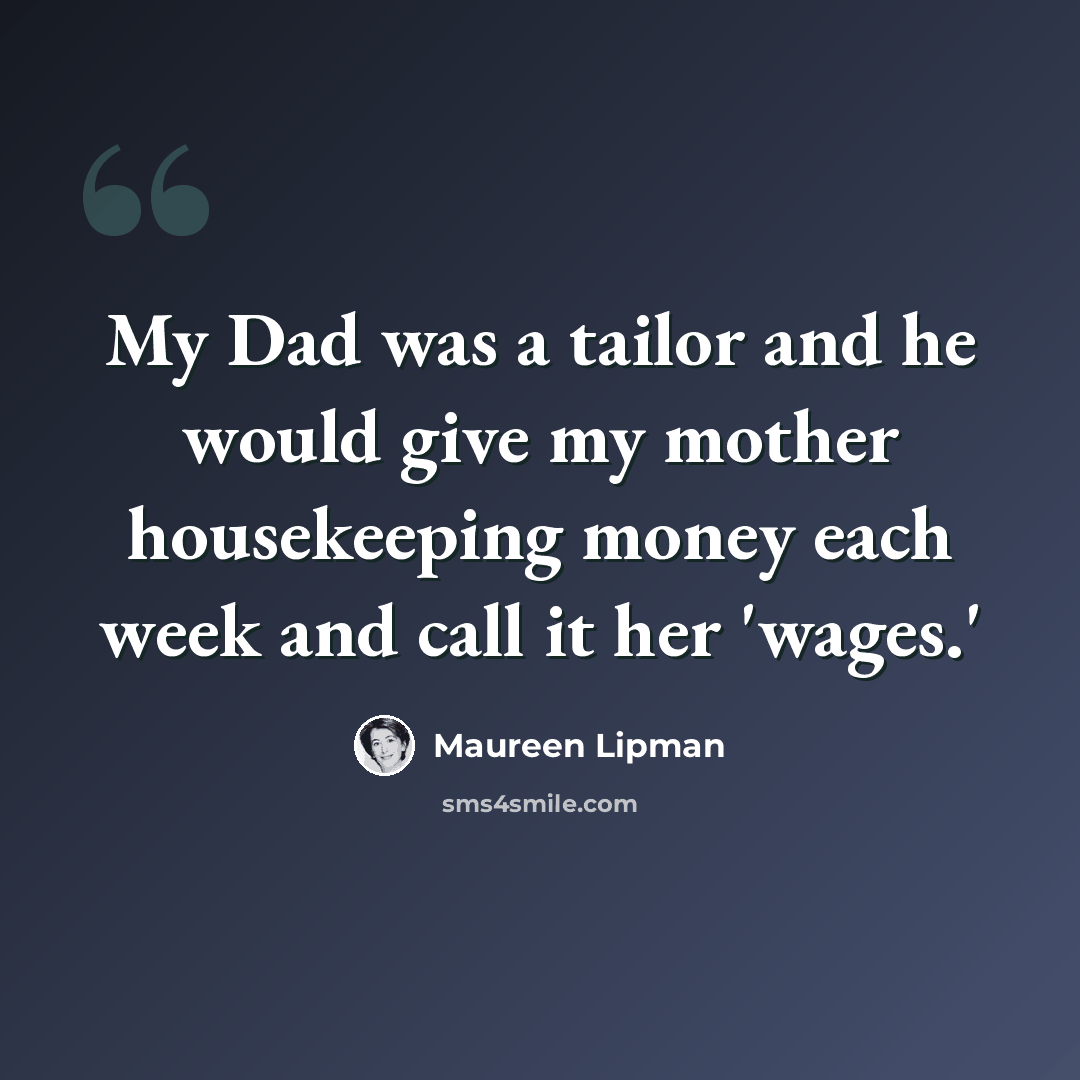 “My Dad was a tailor and he would give my mother housekeeping money each week and call it her 'wages.'” quote by Maureen Lipman