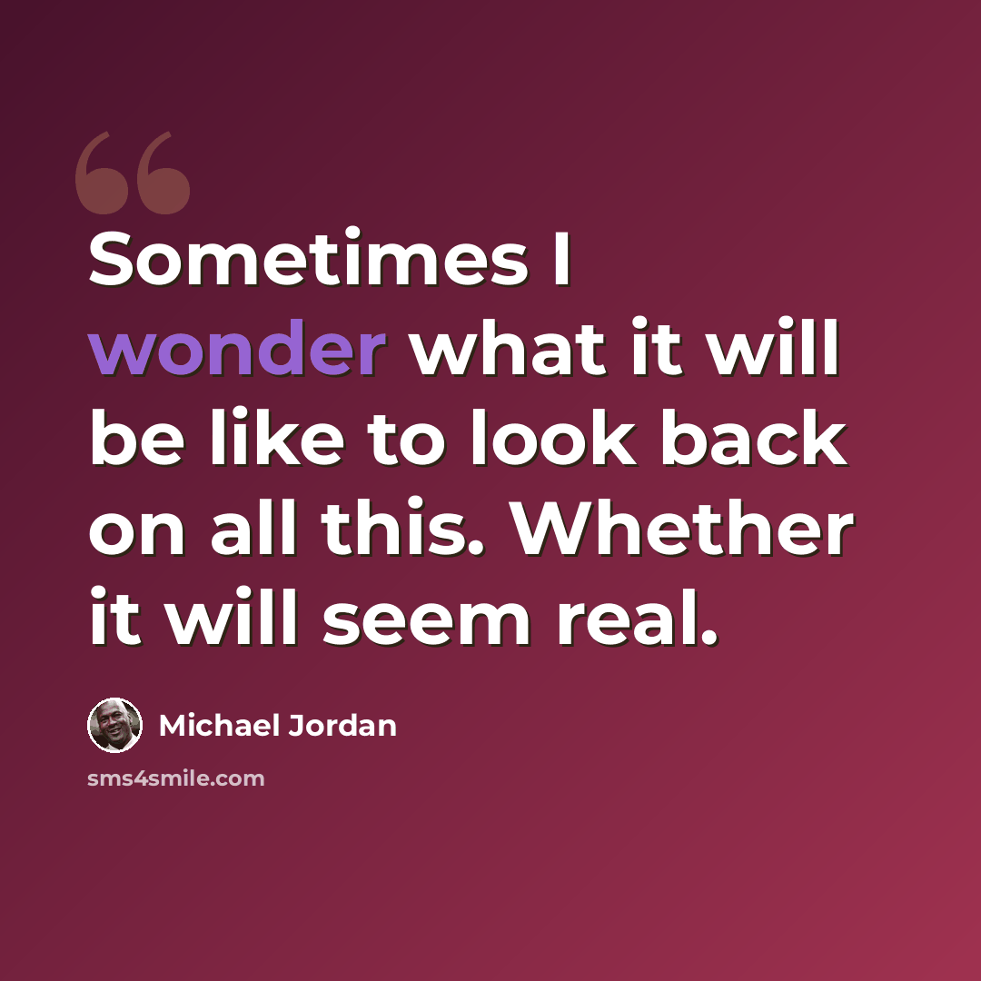 “Sometimes I wonder what it will be like to look back on all this. Whether it will seem real.” quote by Michael Jordan