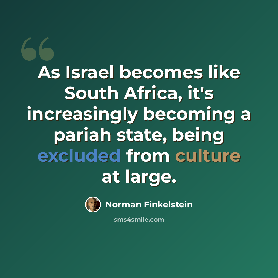 “As Israel becomes like South Africa, it's increasingly becoming a pariah state, being excluded from culture at large.” quote by Norman Finkelstein