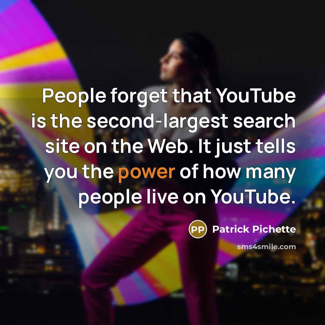 “People forget that YouTube is the second-largest search site on the Web. It just tells you the power of how many people live on YouTube.” quote by Patrick Pichette