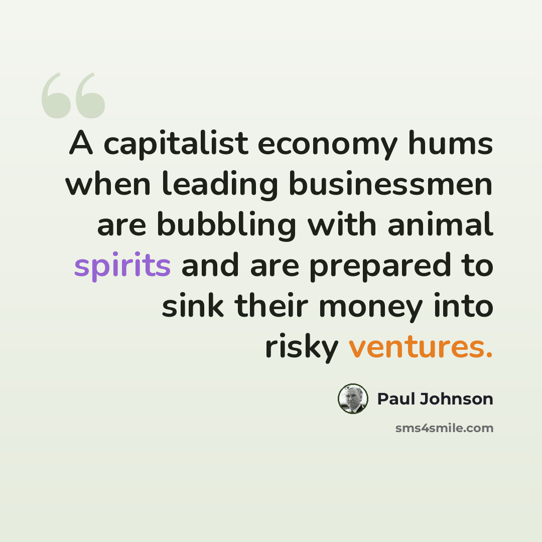 “A capitalist economy hums when leading businessmen are bubbling with animal spirits and are prepared to sink their money into risky ventures.” quote by Paul Johnson